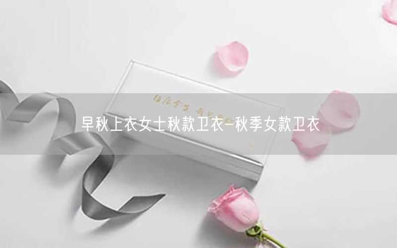 早秋上衣女士秋款卫衣-秋季女款卫衣