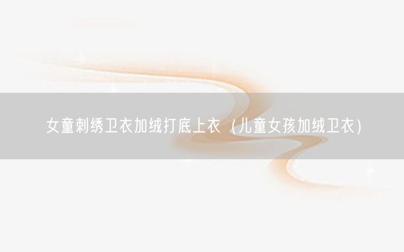 女童刺绣卫衣加绒打底上衣（儿童女孩加绒卫衣）