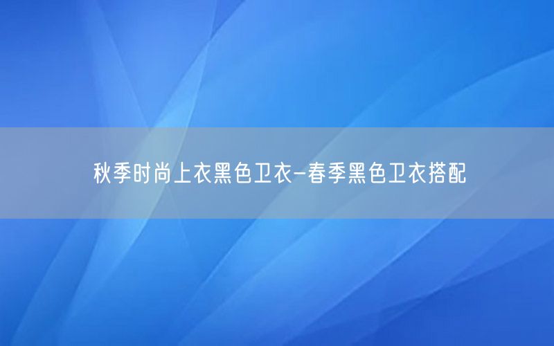 秋季时尚上衣黑色卫衣-春季黑色卫衣搭配