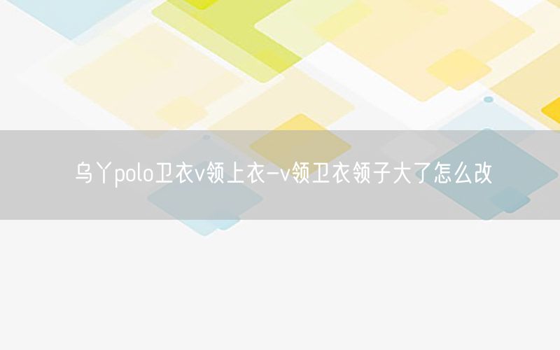 乌丫polo卫衣v领上衣-v领卫衣领子大了怎么改