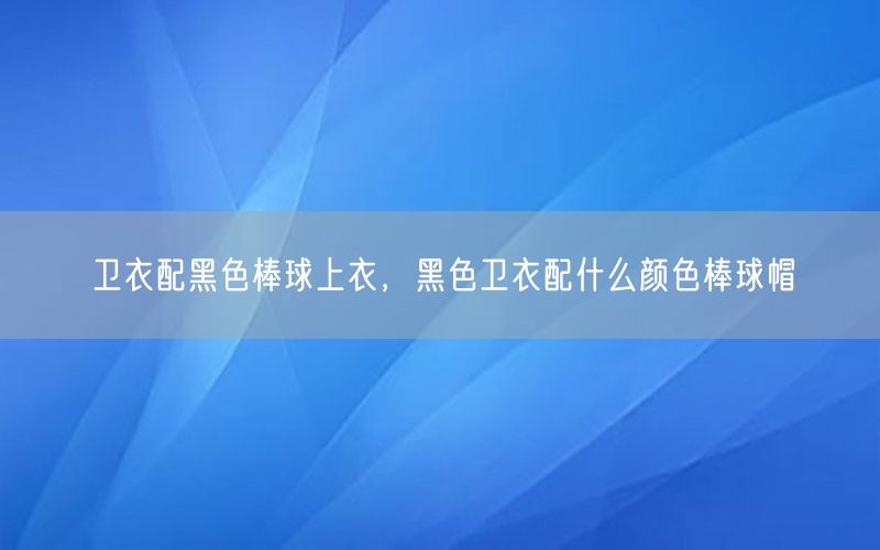 卫衣配黑色棒球上衣，黑色卫衣配什么颜色棒球帽