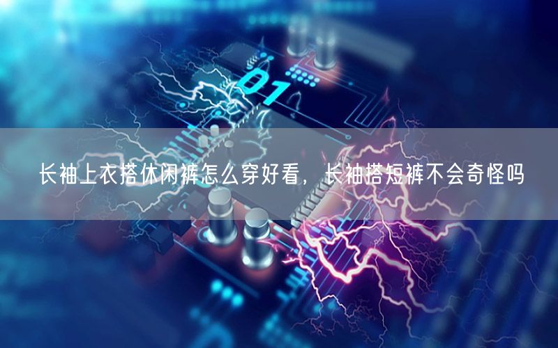 长袖上衣搭休闲裤怎么穿好看，长袖搭短裤不会奇怪吗