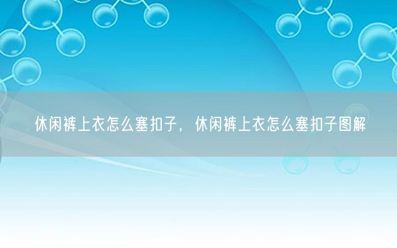 休闲裤上衣怎么塞扣子，休闲裤上衣怎么塞扣子图解