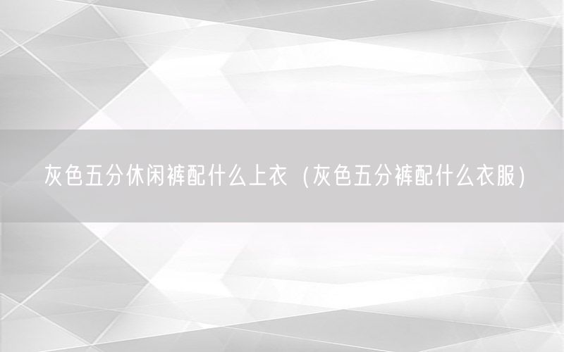 灰色五分休闲裤配什么上衣（灰色五分裤配什么衣服）