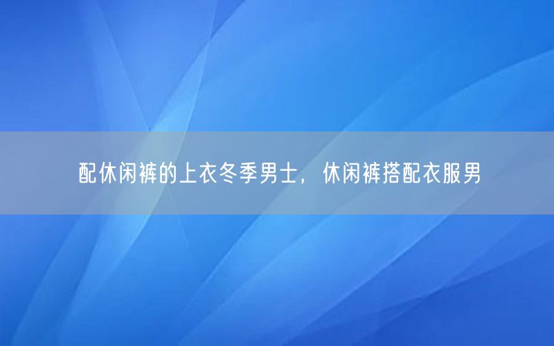 配休闲裤的上衣冬季男士，休闲裤搭配衣服男