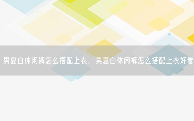 男夏白休闲裤怎么搭配上衣，男夏白休闲裤怎么搭配上衣好看