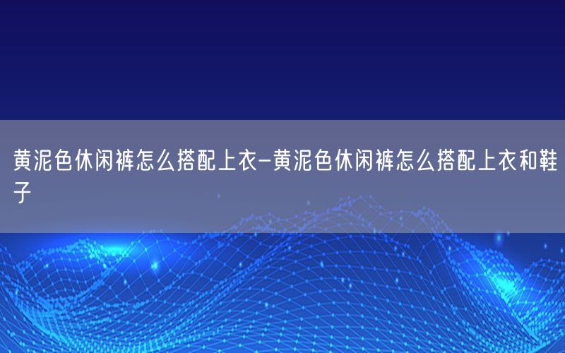 黄泥色休闲裤怎么搭配上衣-黄泥色休闲裤怎么搭配上衣和鞋子