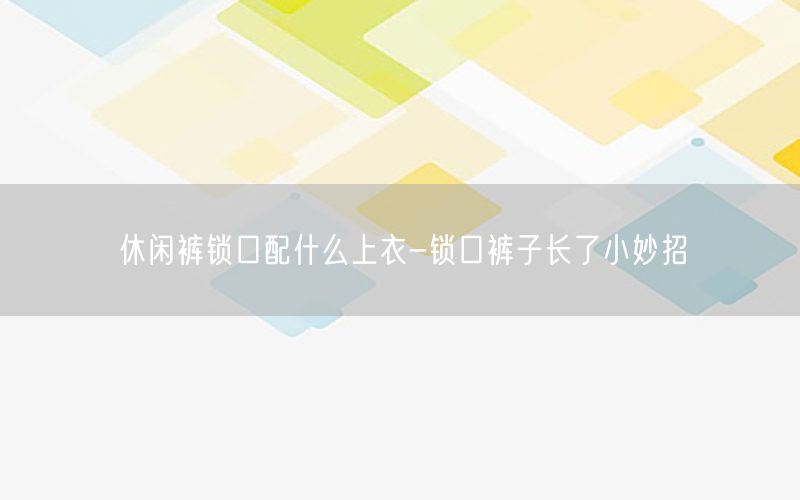 休闲裤锁口配什么上衣-锁口裤子长了小妙招