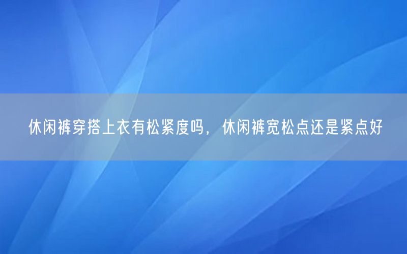 休闲裤穿搭上衣有松紧度吗，休闲裤宽松点还是紧点好