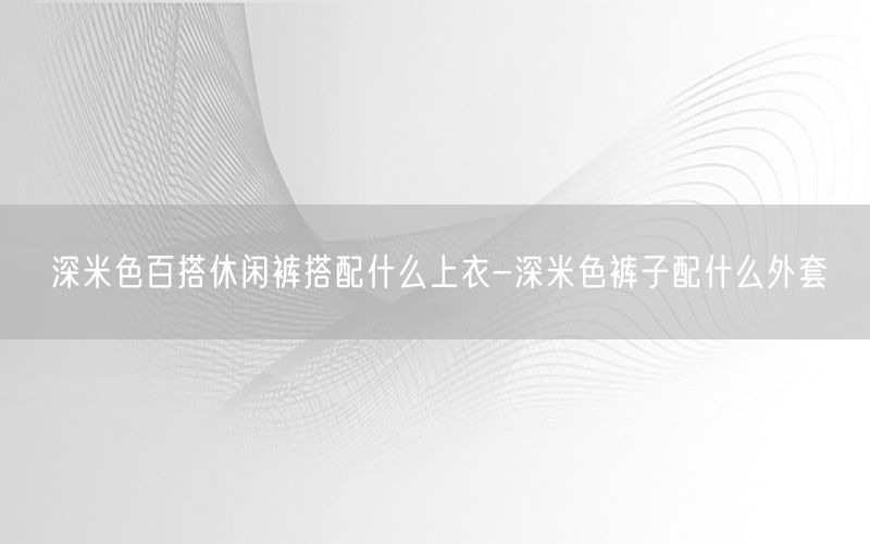 深米色百搭休闲裤搭配什么上衣-深米色裤子配什么外套