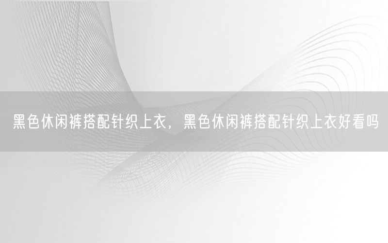 黑色休闲裤搭配针织上衣，黑色休闲裤搭配针织上衣好看吗