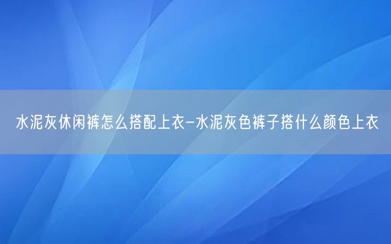 水泥灰休闲裤怎么搭配上衣-水泥灰色裤子搭什么颜色上衣