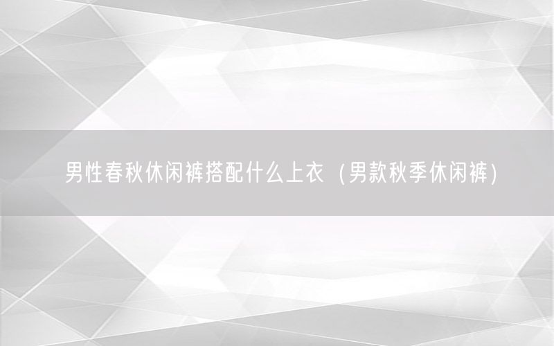 男性春秋休闲裤搭配什么上衣（男款秋季休闲裤）