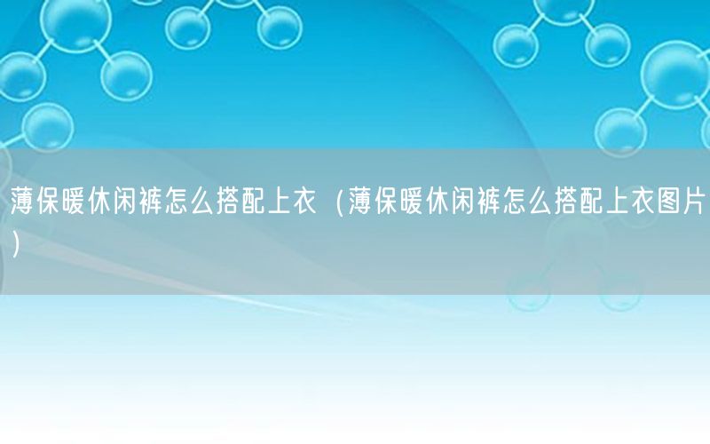 薄保暖休闲裤怎么搭配上衣（薄保暖休闲裤怎么搭配上衣图片）