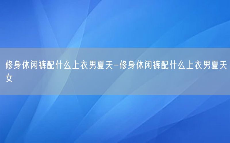 修身休闲裤配什么上衣男夏天-修身休闲裤配什么上衣男夏天女