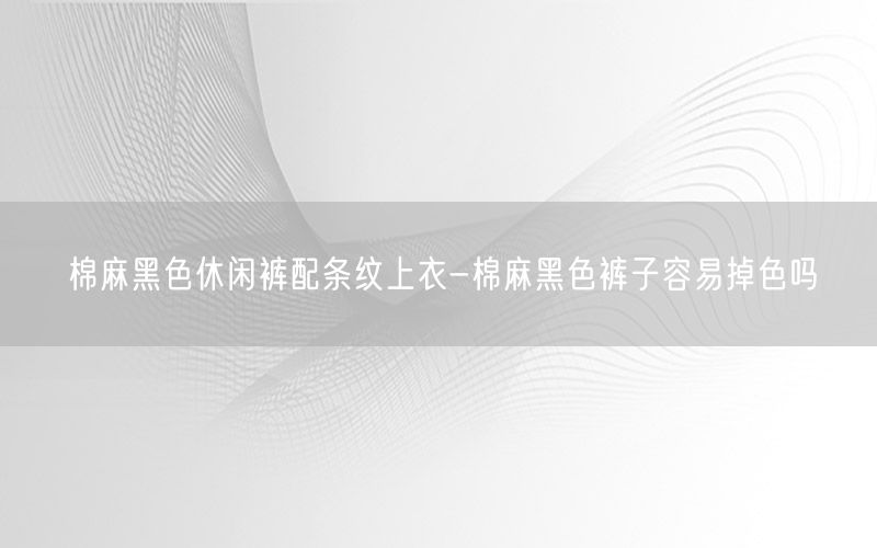 棉麻黑色休闲裤配条纹上衣-棉麻黑色裤子容易掉色吗