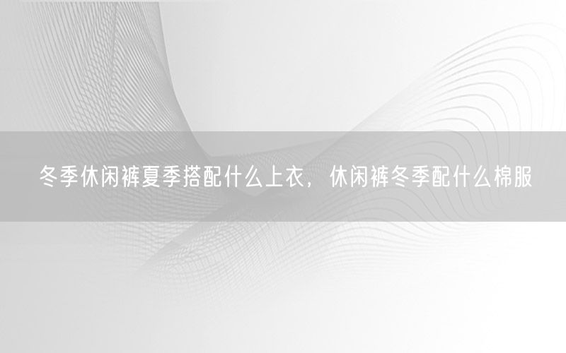 冬季休闲裤夏季搭配什么上衣，休闲裤冬季配什么棉服