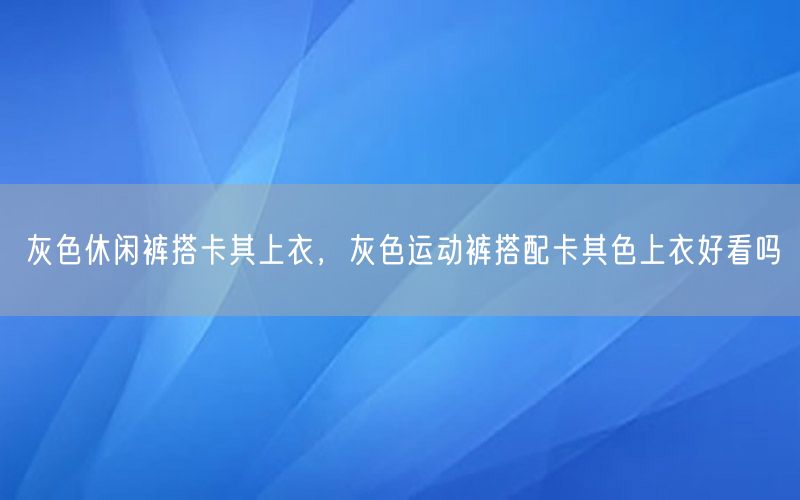 灰色休闲裤搭卡其上衣，灰色运动裤搭配卡其色上衣好看吗