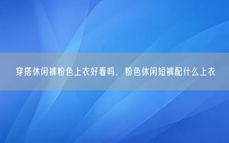 穿搭休闲裤粉色上衣好看吗，粉色休闲短裤配什么上衣