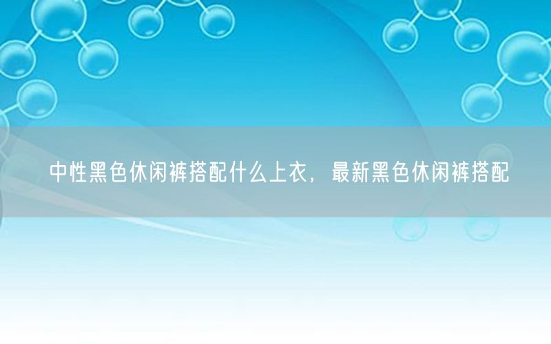 中性黑色休闲裤搭配什么上衣，最新黑色休闲裤搭配