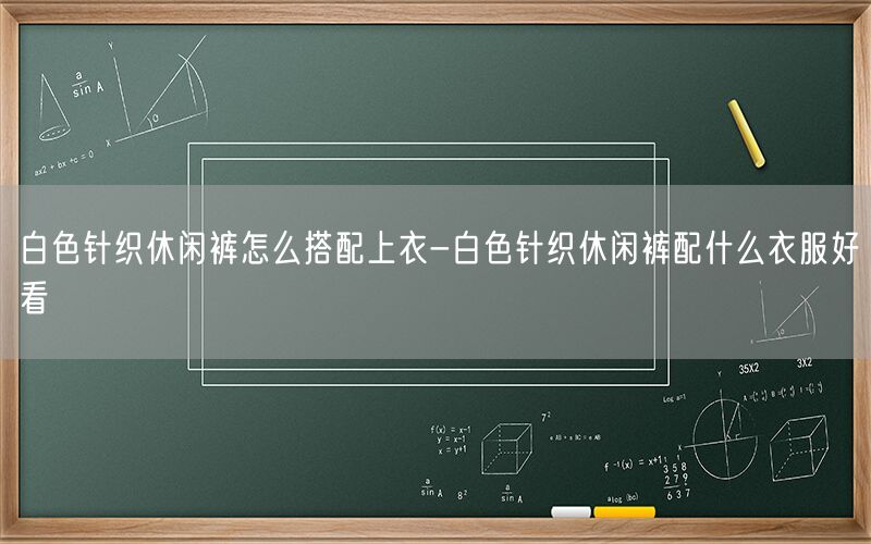 白色针织休闲裤怎么搭配上衣-白色针织休闲裤配什么衣服好看