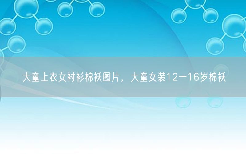 大童上衣女衬衫棉袄图片，大童女装12一16岁棉袄