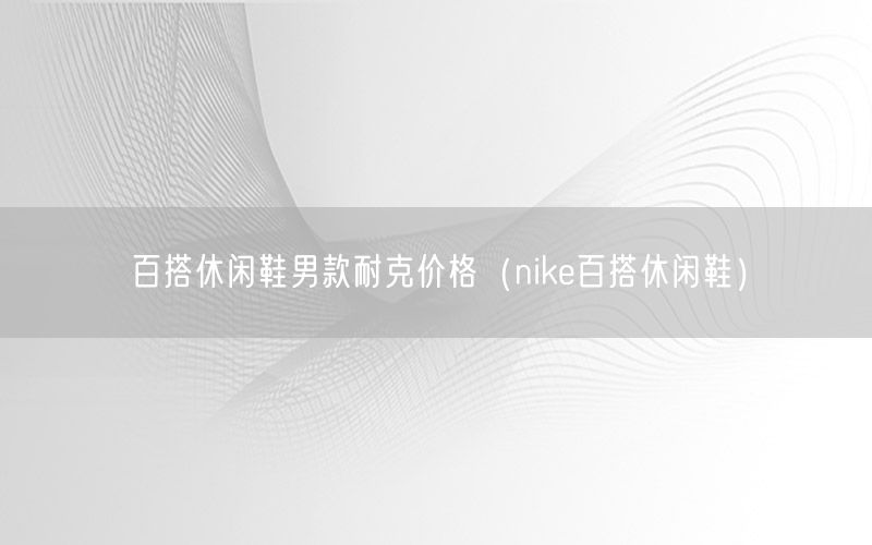 百搭休闲鞋男款耐克价格（nike百搭休闲鞋）