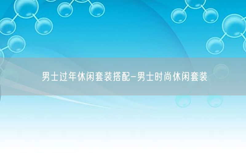 男士过年休闲套装搭配-男士时尚休闲套装