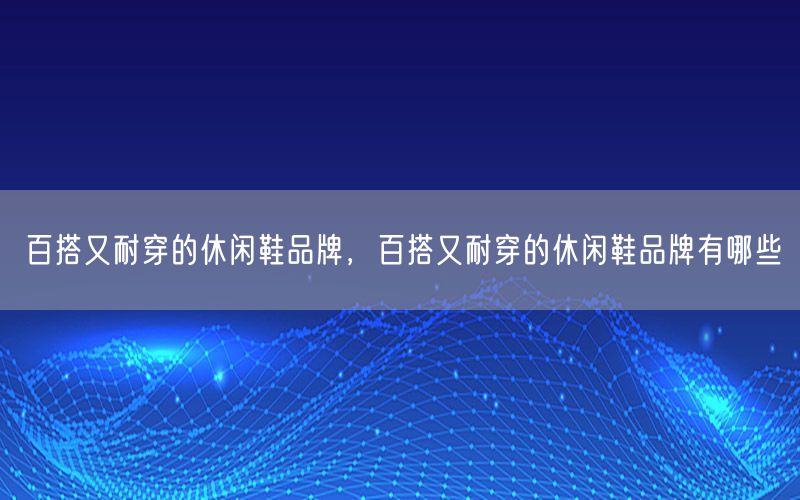 百搭又耐穿的休闲鞋品牌，百搭又耐穿的休闲鞋品牌有哪些