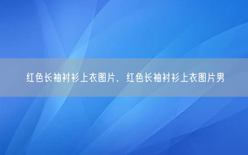 红色长袖衬衫上衣图片，红色长袖衬衫上衣图片男