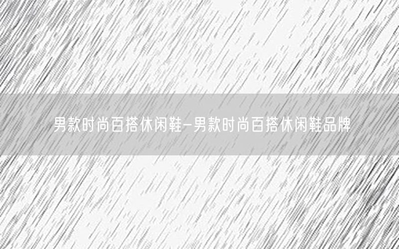 男款时尚百搭休闲鞋-男款时尚百搭休闲鞋品牌