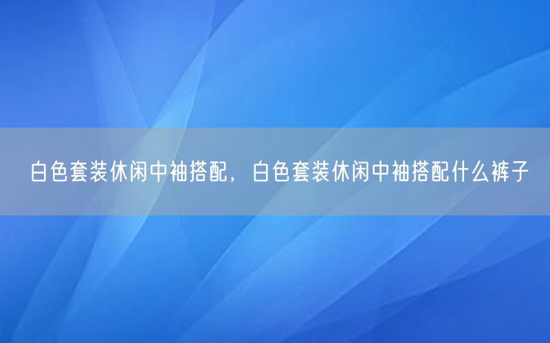 白色套装休闲中袖搭配，白色套装休闲中袖搭配什么裤子