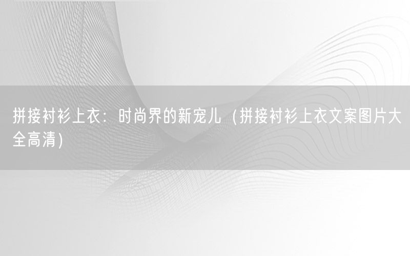 拼接衬衫上衣：时尚界的新宠儿（拼接衬衫上衣文案图片大全高清）