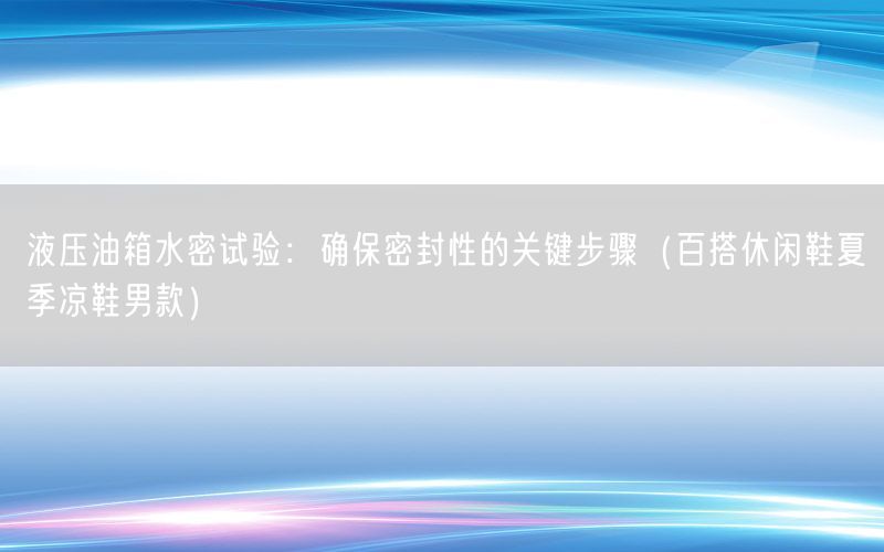 液压油箱水密试验：确保密封性的关键步骤（百搭休闲鞋夏季凉鞋男款）