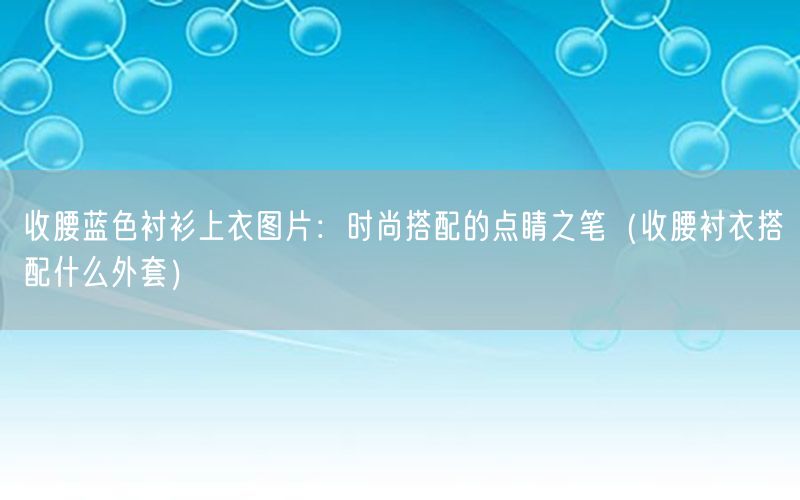 收腰蓝色衬衫上衣图片：时尚搭配的点睛之笔（收腰衬衣搭配什么外套）