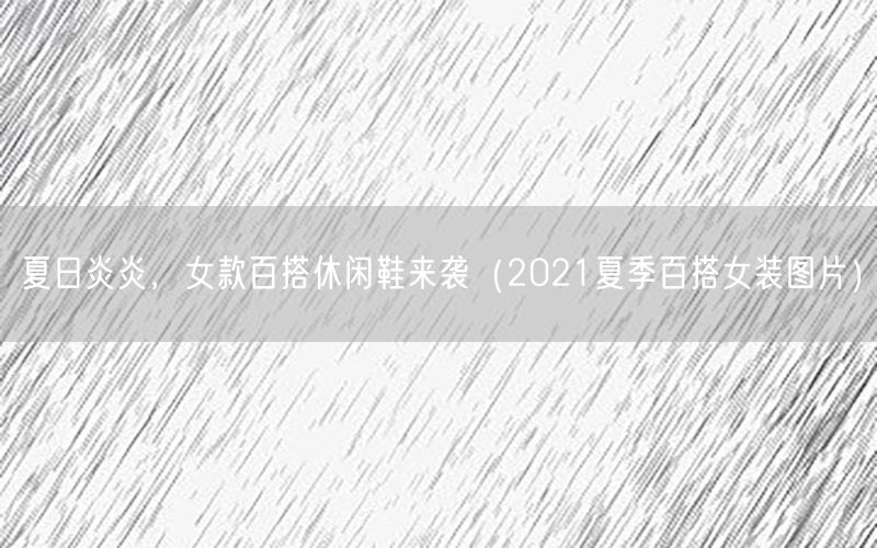 夏日炎炎，女款百搭休闲鞋来袭（2021夏季百搭女装图片）