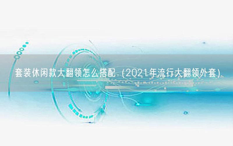 套装休闲款大翻领怎么搭配（2021年流行大翻领外套）