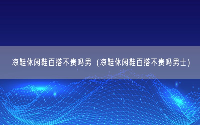 凉鞋休闲鞋百搭不贵吗男（凉鞋休闲鞋百搭不贵吗男士）