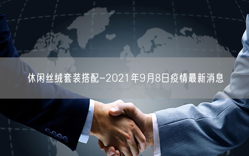 休闲丝绒套装搭配-2021年9月8日疫情最新消息