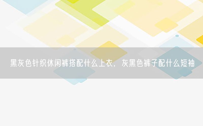 黑灰色针织休闲裤搭配什么上衣，灰黑色裤子配什么短袖