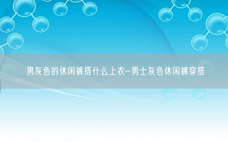 男灰色的休闲裤搭什么上衣-男士灰色休闲裤穿搭