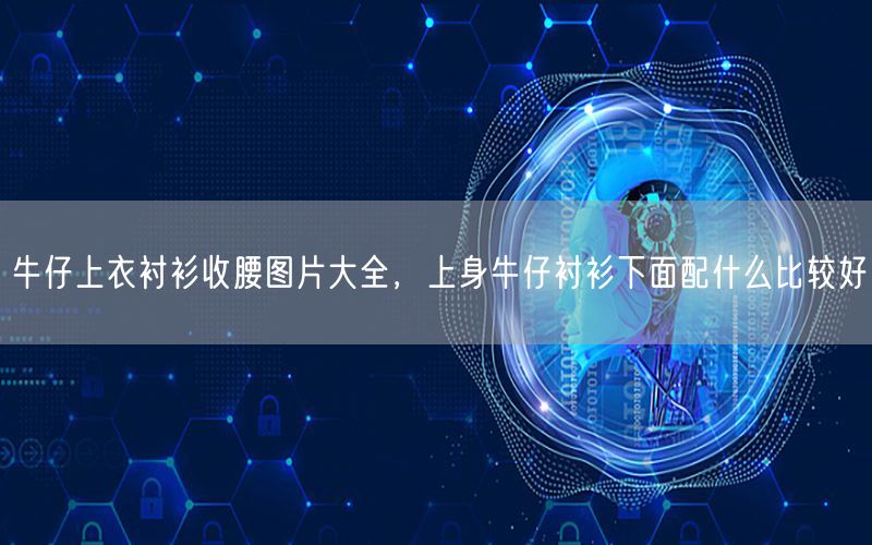 牛仔上衣衬衫收腰图片大全，上身牛仔衬衫下面配什么比较好